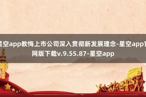星空app教悔上市公司深入贯彻新发展理念-星空app官网版下载v.9.55.87-星空app