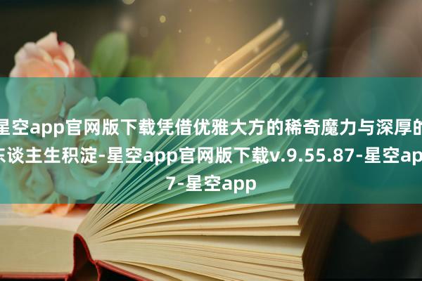 星空app官网版下载凭借优雅大方的稀奇魔力与深厚的东谈主生积淀-星空app官网版下载v.9.55.87-星空app