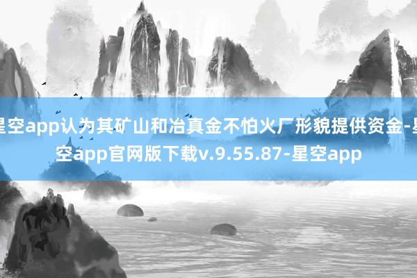 星空app认为其矿山和冶真金不怕火厂形貌提供资金-星空app官网版下载v.9.55.87-星空app