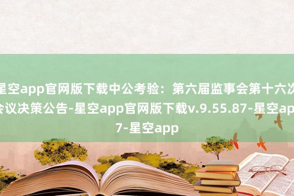 星空app官网版下载中公考验：第六届监事会第十六次会议决策公告-星空app官网版下载v.9.55.87-星空app