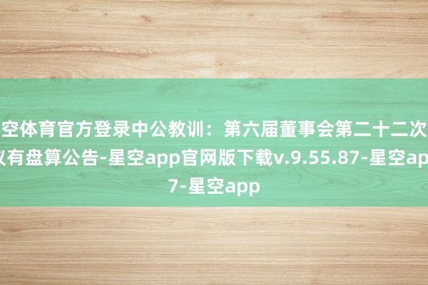 星空体育官方登录中公教训：第六届董事会第二十二次会议有盘算公告-星空app官网版下载v.9.55.87-星空app
