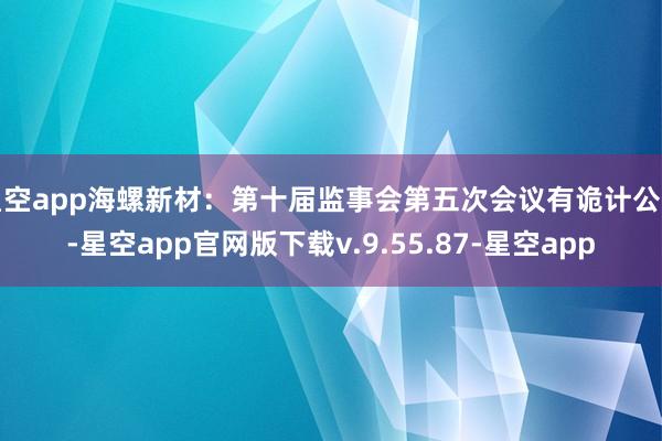 星空app海螺新材：第十届监事会第五次会议有诡计公告-星空app官网版下载v.9.55.87-星空app