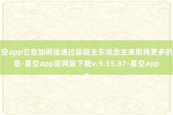 星空app它愈加闲适通过舔舐主东说念主来取得更多的信息-星空app官网版下载v.9.55.87-星空app