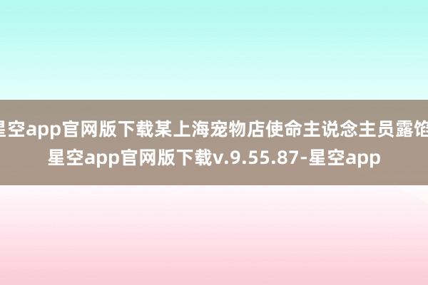 星空app官网版下载某上海宠物店使命主说念主员露馅-星空app官网版下载v.9.55.87-星空app