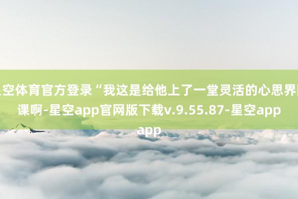 星空体育官方登录“我这是给他上了一堂灵活的心思界限课啊-星空app官网版下载v.9.55.87-星空app