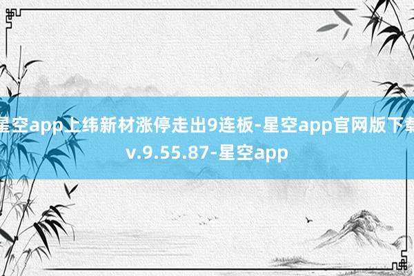 星空app上纬新材涨停走出9连板-星空app官网版下载v.9.55.87-星空app