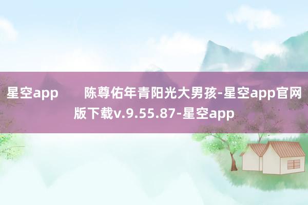 星空app       陈尊佑年青阳光大男孩-星空app官网版下载v.9.55.87-星空app