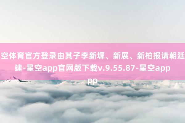 星空体育官方登录由其子李新墀、新展、新柏报请朝廷准建-星空app官网版下载v.9.55.87-星空app