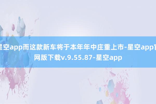 星空app而这款新车将于本年年中庄重上市-星空app官网版下载v.9.55.87-星空app