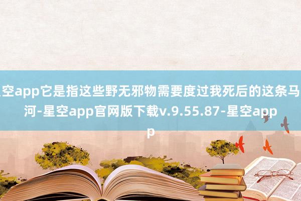 星空app它是指这些野无邪物需要度过我死后的这条马拉河-星空app官网版下载v.9.55.87-星空app
