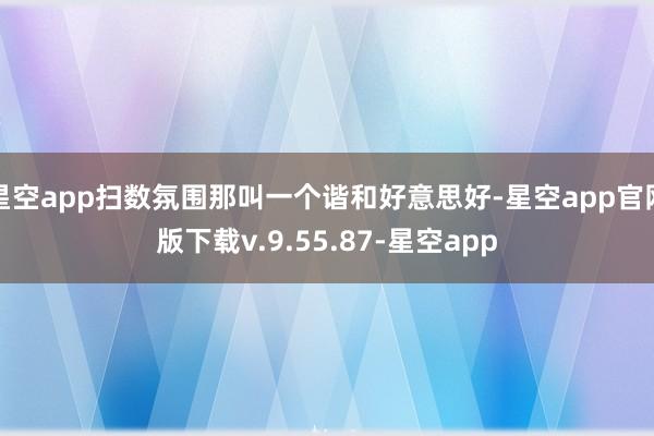 星空app扫数氛围那叫一个谐和好意思好-星空app官网版下载v.9.55.87-星空app