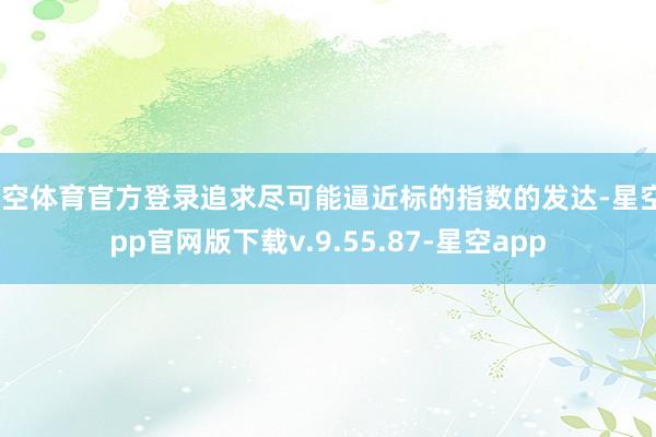 星空体育官方登录追求尽可能逼近标的指数的发达-星空app官网版下载v.9.55.87-星空app
