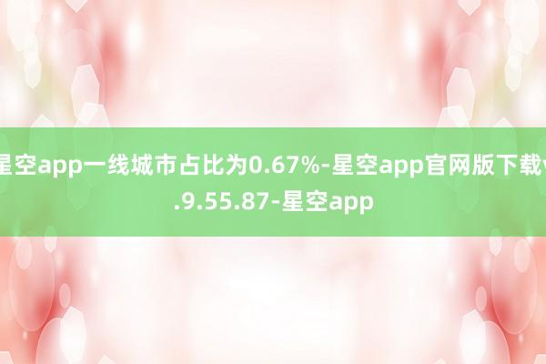 星空app一线城市占比为0.67%-星空app官网版下载v.9.55.87-星空app