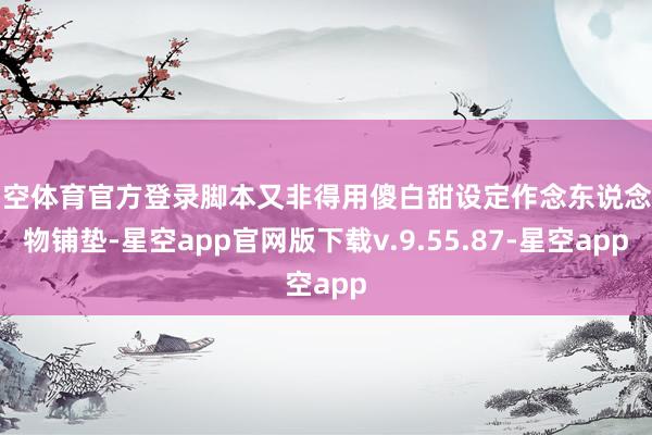 星空体育官方登录脚本又非得用傻白甜设定作念东说念主物铺垫-星空app官网版下载v.9.55.87-星空app