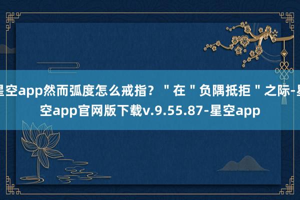 星空app然而弧度怎么戒指？＂在＂负隅抵拒＂之际-星空app官网版下载v.9.55.87-星空app