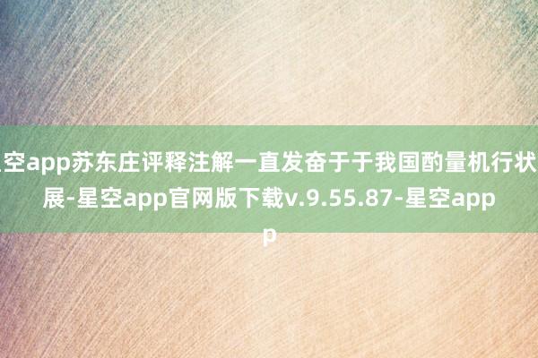 星空app苏东庄评释注解一直发奋于于我国酌量机行状发展-星空app官网版下载v.9.55.87-星空app