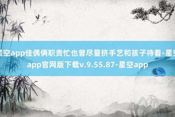 星空app佳偶俩职责忙也曾尽量挤手艺和孩子待着-星空app官网版下载v.9.55.87-星空app