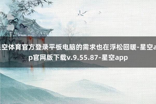 星空体育官方登录平板电脑的需求也在浮松回暖-星空app官网版下载v.9.55.87-星空app