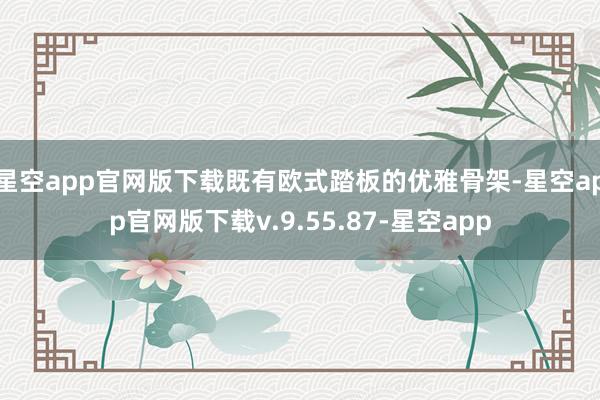 星空app官网版下载既有欧式踏板的优雅骨架-星空app官网版下载v.9.55.87-星空app
