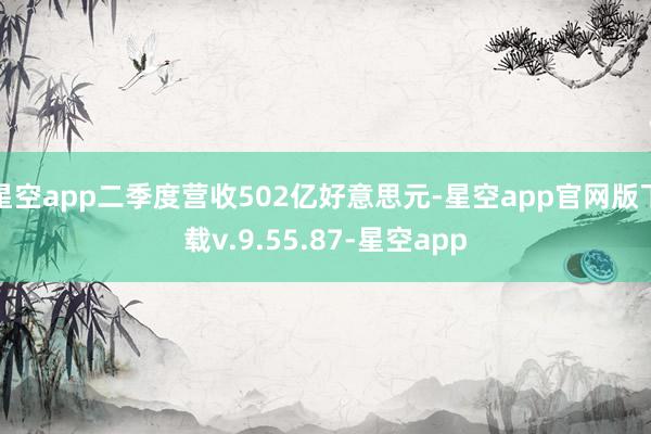 星空app二季度营收502亿好意思元-星空app官网版下载v.9.55.87-星空app