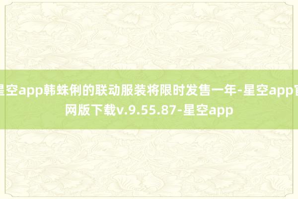 星空app韩蛛俐的联动服装将限时发售一年-星空app官网版下载v.9.55.87-星空app