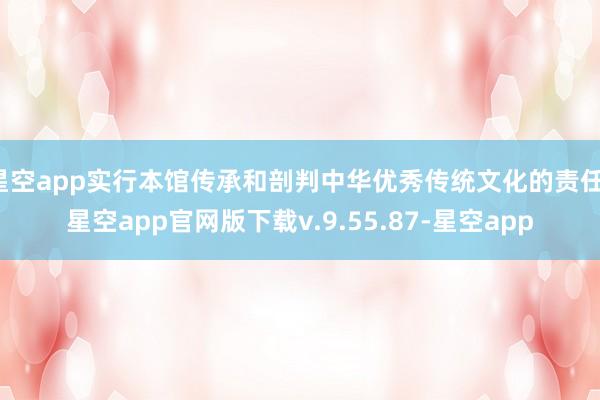 星空app实行本馆传承和剖判中华优秀传统文化的责任-星空app官网版下载v.9.55.87-星空app