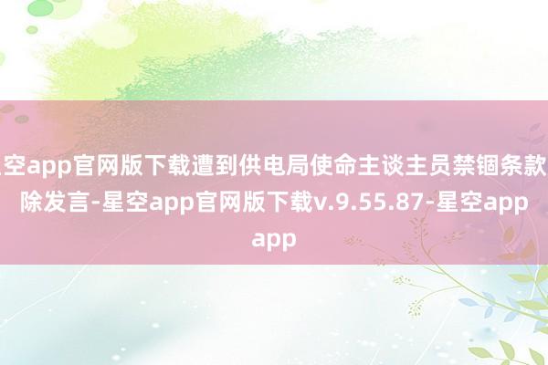 星空app官网版下载遭到供电局使命主谈主员禁锢条款删除发言-星空app官网版下载v.9.55.87-星空app