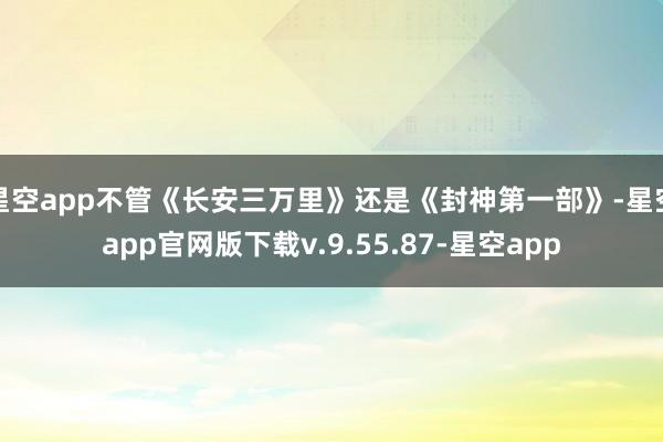星空app不管《长安三万里》还是《封神第一部》-星空app官网版下载v.9.55.87-星空app