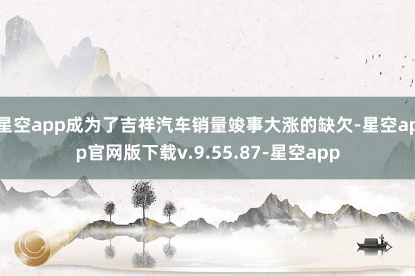 星空app成为了吉祥汽车销量竣事大涨的缺欠-星空app官网版下载v.9.55.87-星空app