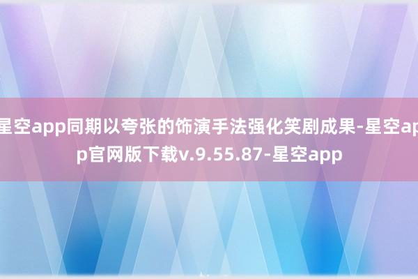 星空app同期以夸张的饰演手法强化笑剧成果-星空app官网版下载v.9.55.87-星空app