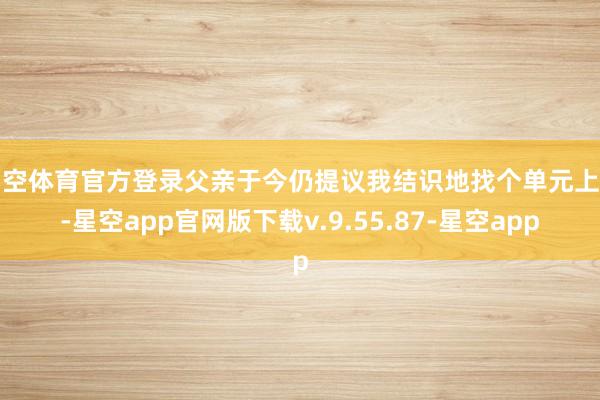 星空体育官方登录父亲于今仍提议我结识地找个单元上班-星空app官网版下载v.9.55.87-星空app