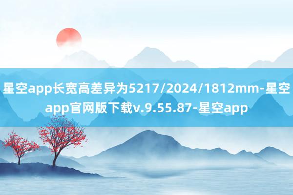 星空app长宽高差异为5217/2024/1812mm-星空app官网版下载v.9.55.87-星空app