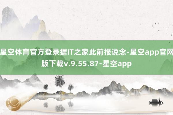 星空体育官方登录　　据IT之家此前报说念-星空app官网版下载v.9.55.87-星空app