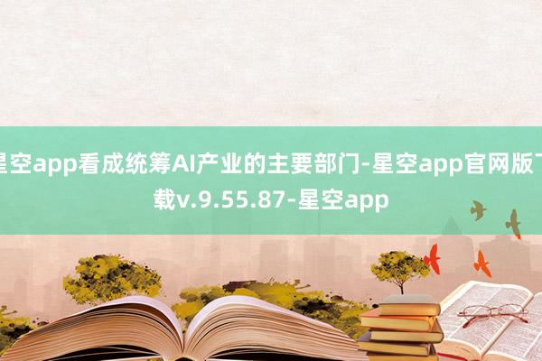 星空app看成统筹AI产业的主要部门-星空app官网版下载v.9.55.87-星空app