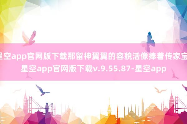 星空app官网版下载那留神翼翼的容貌活像捧着传家宝-星空app官网版下载v.9.55.87-星空app