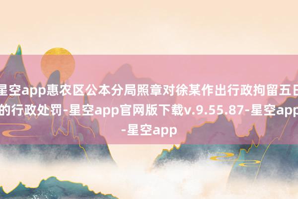 星空app惠农区公本分局照章对徐某作出行政拘留五日的行政处罚-星空app官网版下载v.9.55.87-星空app
