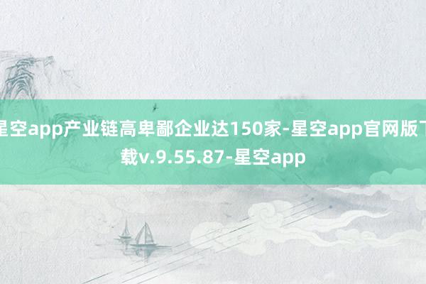星空app产业链高卑鄙企业达150家-星空app官网版下载v.9.55.87-星空app