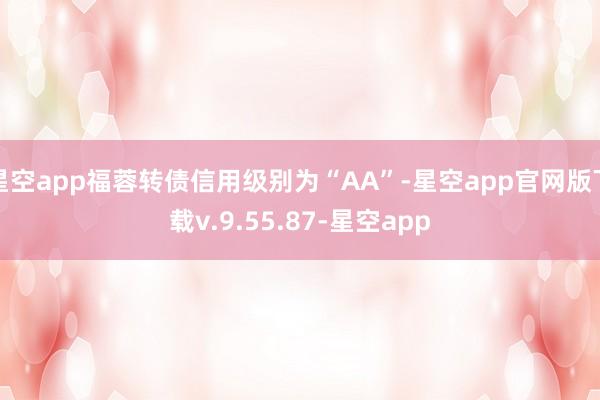 星空app福蓉转债信用级别为“AA”-星空app官网版下载v.9.55.87-星空app