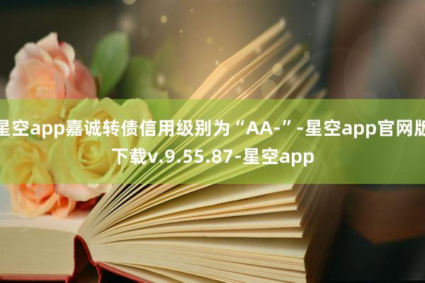 星空app嘉诚转债信用级别为“AA-”-星空app官网版下载v.9.55.87-星空app