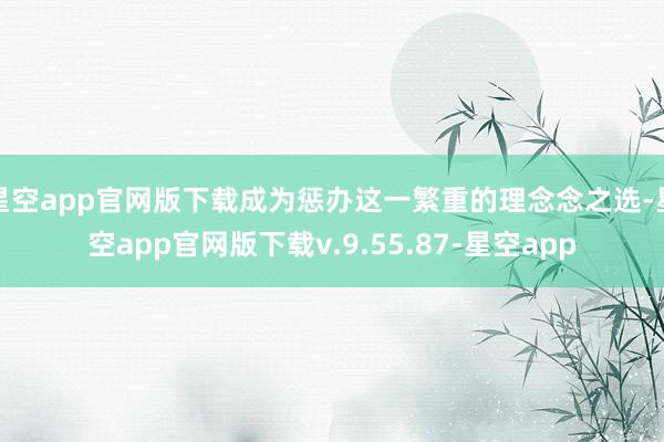 星空app官网版下载成为惩办这一繁重的理念念之选-星空app官网版下载v.9.55.87-星空app