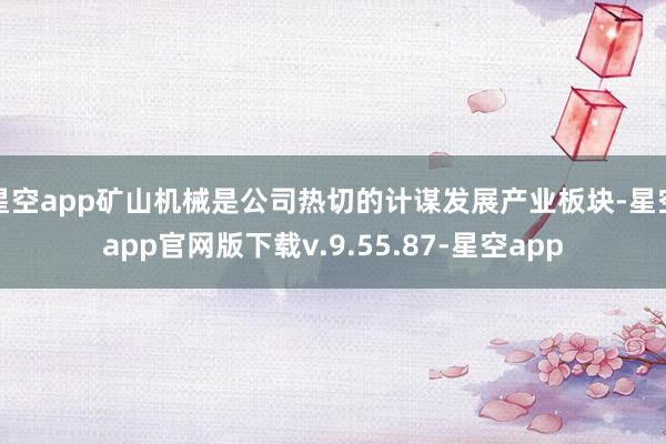 星空app矿山机械是公司热切的计谋发展产业板块-星空app官网版下载v.9.55.87-星空app