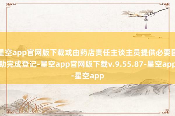 星空app官网版下载或由药店责任主谈主员提供必要匡助完成登记-星空app官网版下载v.9.55.87-星空app