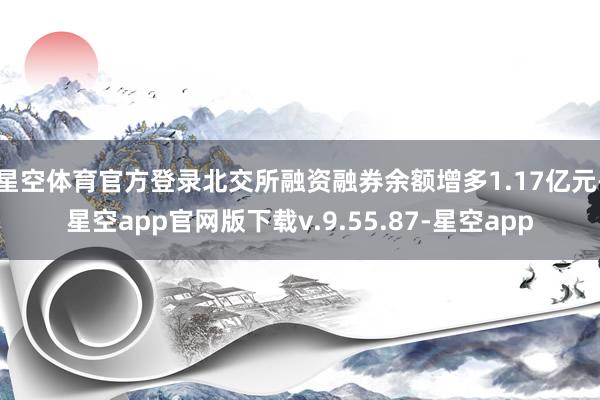 星空体育官方登录北交所融资融券余额增多1.17亿元-星空app官网版下载v.9.55.87-星空app