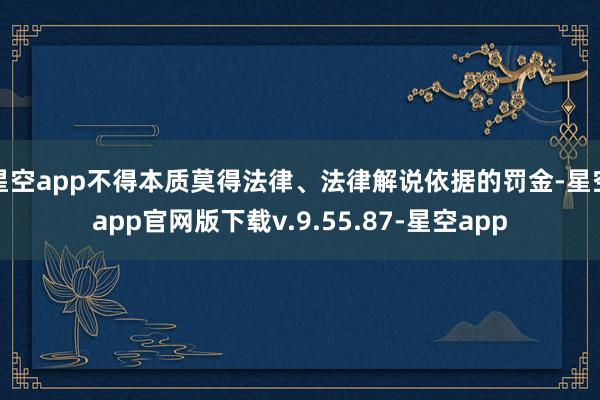星空app不得本质莫得法律、法律解说依据的罚金-星空app官网版下载v.9.55.87-星空app