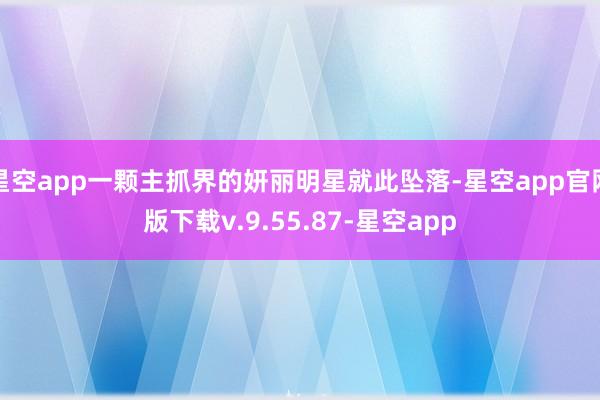 星空app一颗主抓界的妍丽明星就此坠落-星空app官网版下载v.9.55.87-星空app