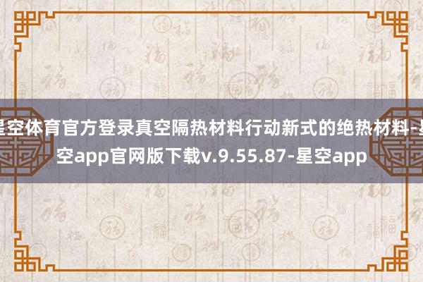 星空体育官方登录真空隔热材料行动新式的绝热材料-星空app官网版下载v.9.55.87-星空app