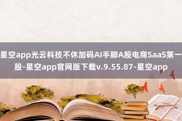 星空app光云科技不休加码AI手脚A股电商SaaS第一股-星空app官网版下载v.9.55.87-星空app