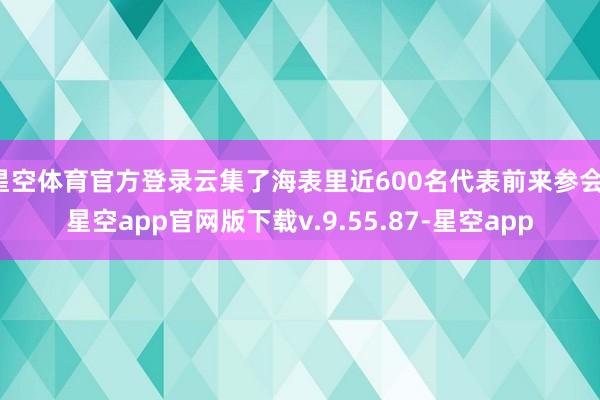 星空体育官方登录云集了海表里近600名代表前来参会-星空app官网版下载v.9.55.87-星空app