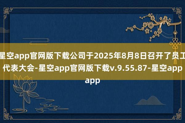 星空app官网版下载公司于2025年8月8日召开了员工代表大会-星空app官网版下载v.9.55.87-星空app