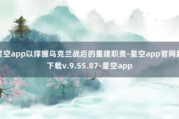 星空app以撑握乌克兰战后的重建职责-星空app官网版下载v.9.55.87-星空app